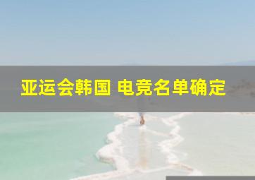 亚运会韩国 电竞名单确定